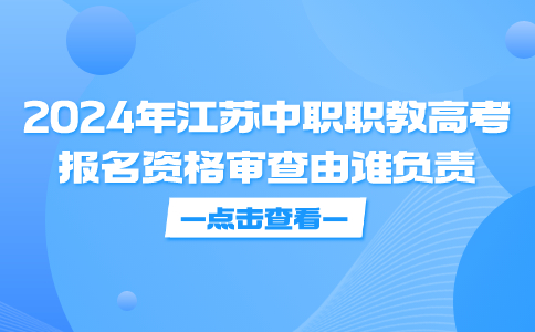 2024年江苏中职职教高考报名资格审查由谁负责?