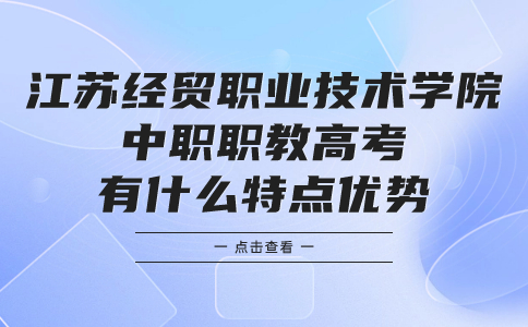 江苏经贸职业技术学院中职职教高考有什么特点优势?