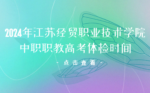 2024年江苏经贸职业技术学院中职职教高考体检时间