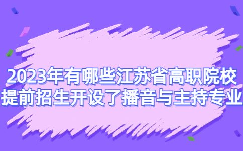 2023年开设了播音与主持专业江苏高职提前招生院校