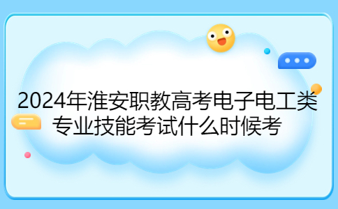 2024年淮安职教高考电子电工类专业技能考试什么时候考