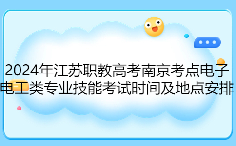 2024年江苏职教高考南京考点电子电工类专业技能考试时间及地点安排一览