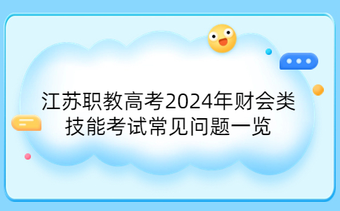 江苏职教高考2024年财会类技能考试常见问题一览