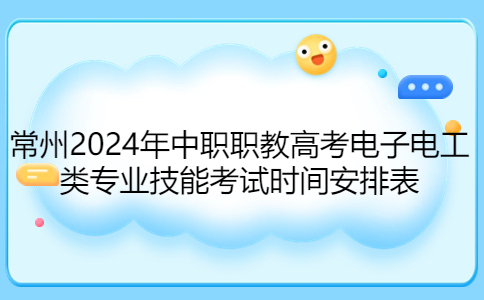 常州2024年中职职教高考电子电工类专业技能考试时间安排表