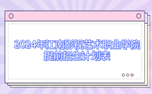 2024年江南影视艺术职业学院提前招生计划