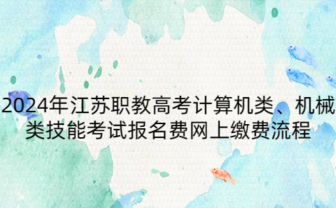 2024年江苏职教高考计算机类、机械类技能考试报名费网上缴费流程