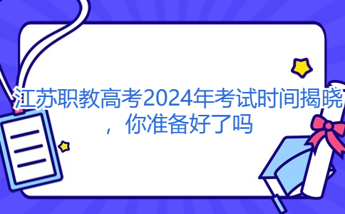 江苏职教高考2024年考试时间揭晓，你准备好了吗