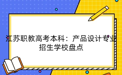 江苏职教高考本科：产品设计专业招生学校盘点