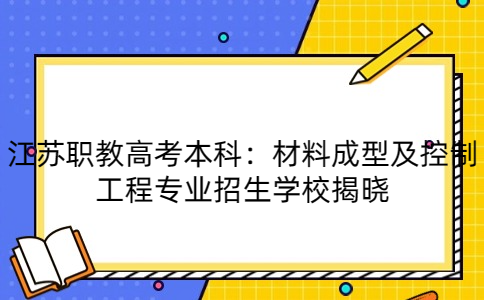 江苏职教高考本科：材料成型及控制工程专业招生学校揭晓