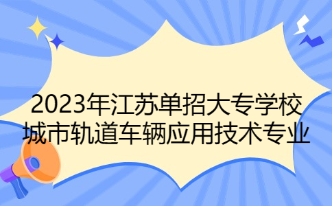 2023年江苏单招大专学校城市轨道车辆应用技术专业有哪些