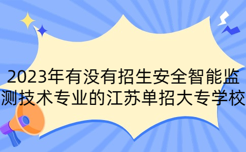 2023年有没有招生安全智能监测技术专业的江苏单招大专学校