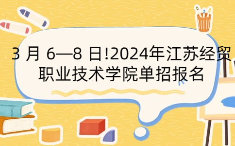 3 月 6—8 日!2024年江苏经贸职业技术学院单招报名