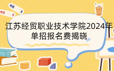 江苏经贸职业技术学院2024年单招报名费揭晓