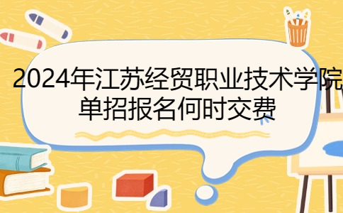 2024年江苏经贸职业技术学院单招报名何时交费