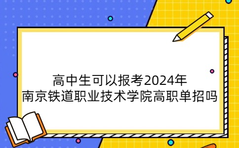 高中生可以报考2024年南京铁道职业技术学院高职单招吗