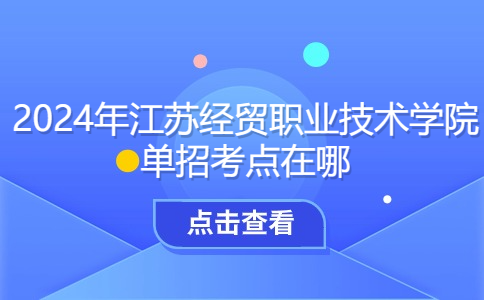 2024年江苏经贸职业技术学院单招考点在哪