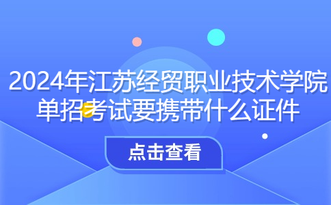 2024年江苏经贸职业技术学院单招考试要携带什么证件