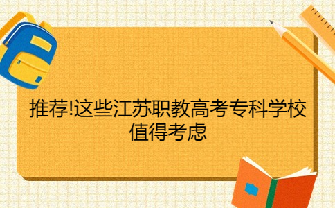 推荐!这些江苏职教高考专科学校值得考虑