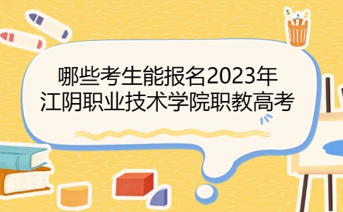 哪些考生能报名2023年江阴职业技术学院职教高考