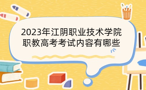 2023年江阴职业技术学院职教高考考试内容有哪些